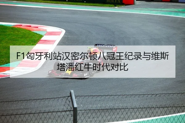 F1匈牙利站汉密尔顿八冠王纪录与维斯塔潘红牛时代对比