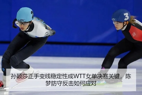 孙颖莎正手变线稳定性成WTT女单决赛关键，陈梦防守反击如何应对