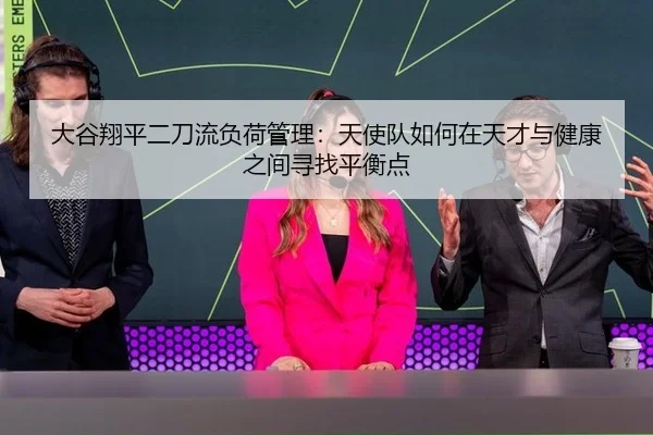 大谷翔平二刀流负荷管理：天使队如何在天才与健康之间寻找平衡点