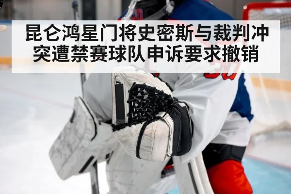 昆仑鸿星门将史密斯与裁判冲突遭禁赛球队申诉要求撤销