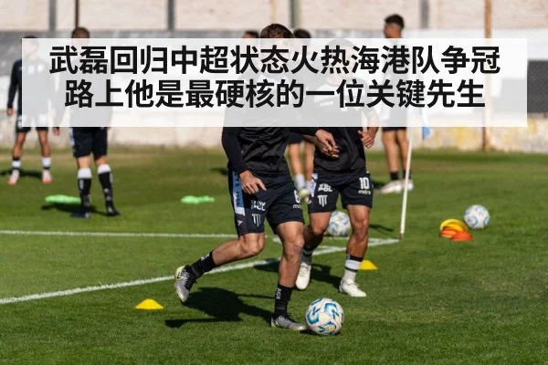 武磊回归中超状态火热海港队争冠路上他是最硬核的一位关键先生