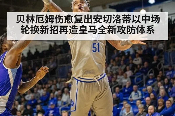 贝林厄姆伤愈复出安切洛蒂以中场轮换新招再造皇马全新攻防体系