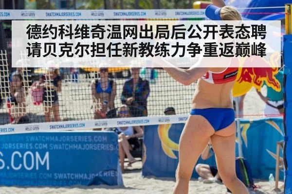德约科维奇温网出局后公开表态聘请贝克尔担任新教练力争重返巅峰